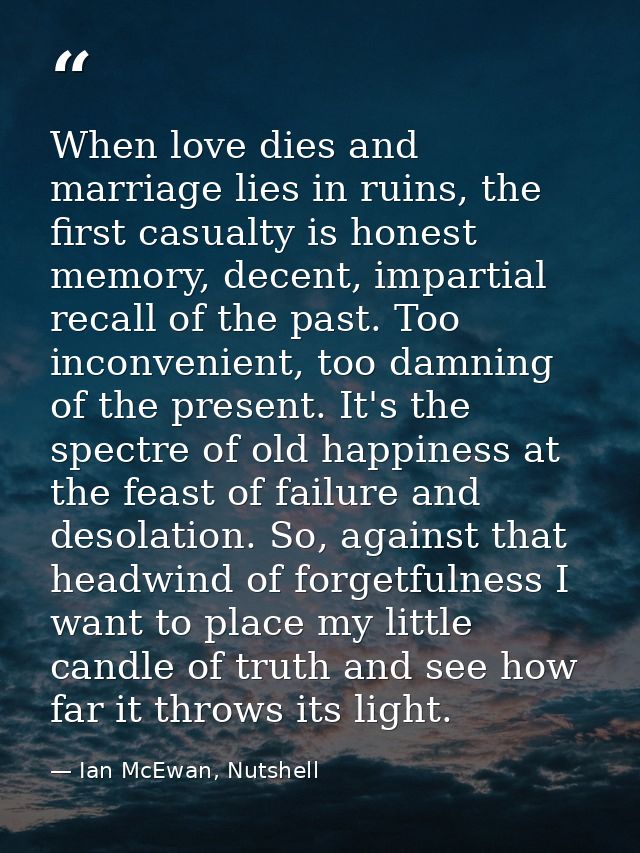 When love dies and marriage lies in ruins, the first casualty is honest memory, decent, impartial recall of the past. To — Ian McEwan, Nutshell