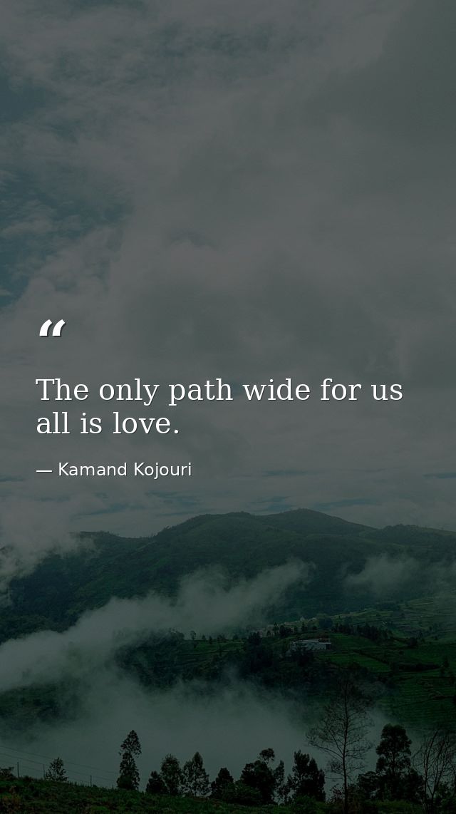 The only path wide for us all is love. — Kamand Kojouri