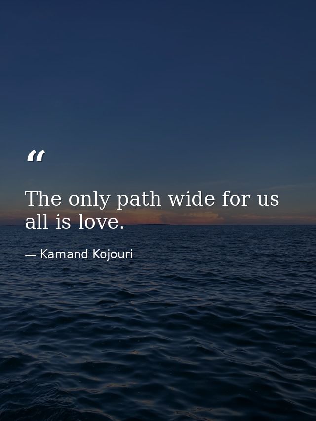 The only path wide for us all is love. — Kamand Kojouri