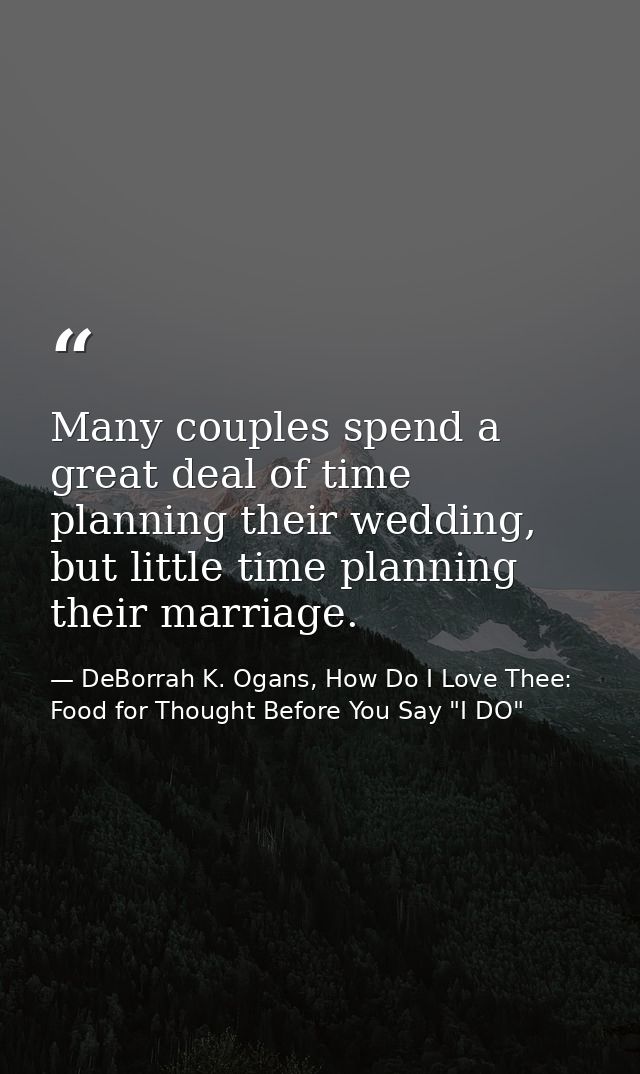 Many couples spend a great deal of time planning their wedding, but little time planning their marriage. — DeBorrah K. Ogans, How Do I Love Thee: Food for Thought Before You Say "I DO"