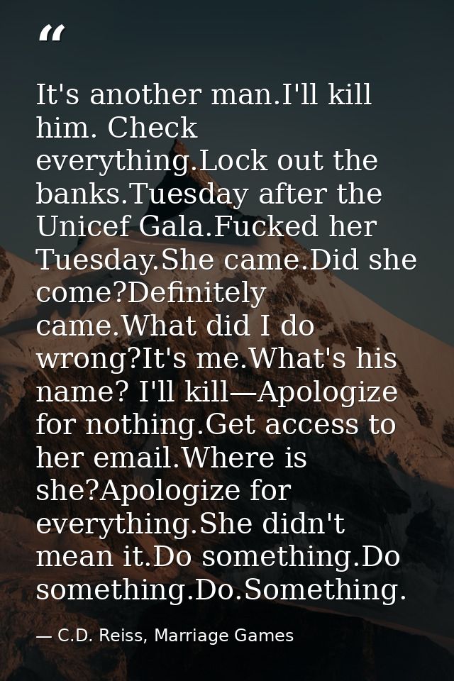 It's another man.I'll kill him. Check everything.Lock out the banks.Tuesday after the Unicef Gala.Fucked her Tuesday.She — C.D. Reiss, Marriage Games