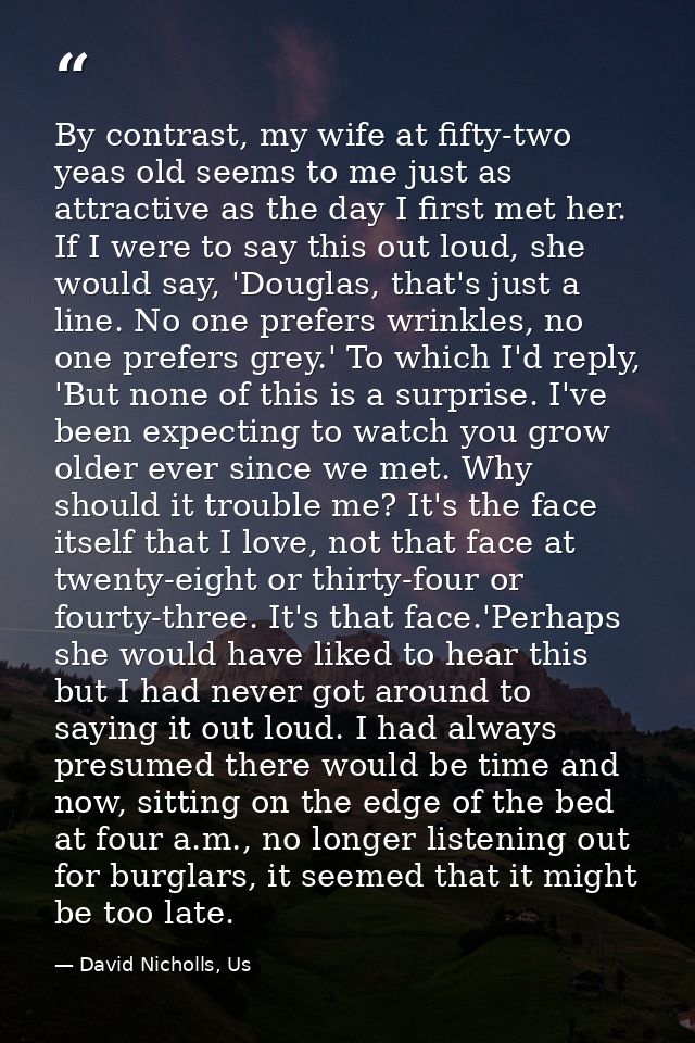 By contrast, my wife at fifty-two yeas old seems to me just as attractive as the day I first met her. If I were to say t — David Nicholls, Us