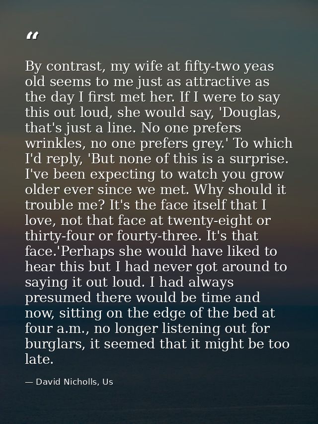 By contrast, my wife at fifty-two yeas old seems to me just as attractive as the day I first met her. If I were to say t — David Nicholls, Us