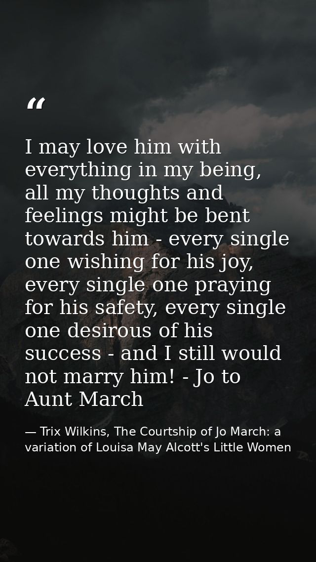 I may love him with everything in my being, all my thoughts and feelings might be bent towards him - every single one wi — Trix Wilkins, The Courtship of Jo March: a variation of Louisa May Alcott's Little Women