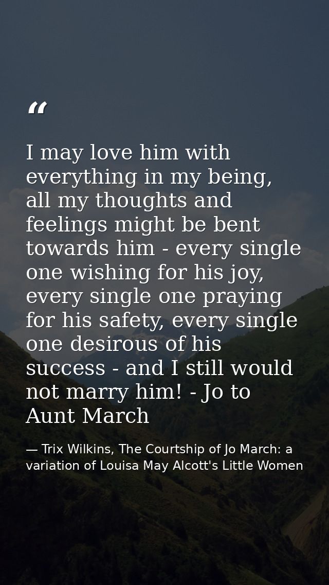 I may love him with everything in my being, all my thoughts and feelings might be bent towards him - every single one wi — Trix Wilkins, The Courtship of Jo March: a variation of Louisa May Alcott's Little Women