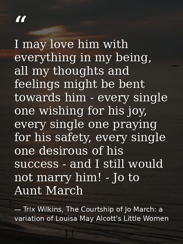 I may love him with everything in my being, all my thoughts and feelings might be bent towards him - every single one wi — Trix Wilkins, The Courtship of Jo March: a variation of Louisa May Alcott's Little Women