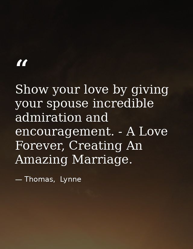 Show your love by giving your spouse incredible admiration and encouragement. - A Love Forever, Creating An Amazing Marr — Thomas,  Lynne