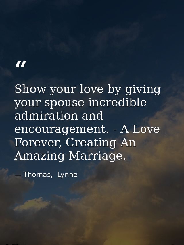 Show your love by giving your spouse incredible admiration and encouragement. - A Love Forever, Creating An Amazing Marr — Thomas,  Lynne