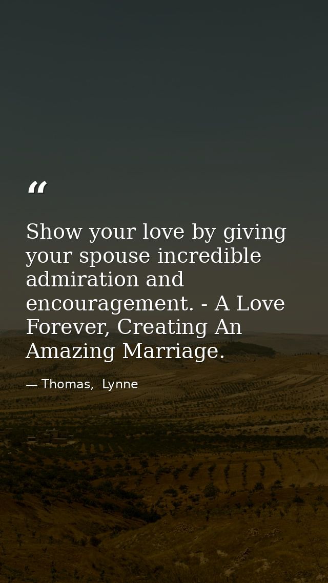 Show your love by giving your spouse incredible admiration and encouragement. - A Love Forever, Creating An Amazing Marr — Thomas,  Lynne