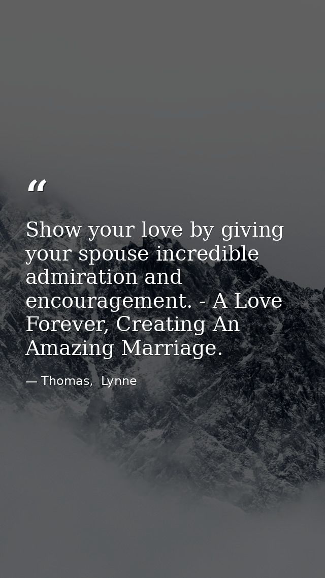 Show your love by giving your spouse incredible admiration and encouragement. - A Love Forever, Creating An Amazing Marr — Thomas,  Lynne