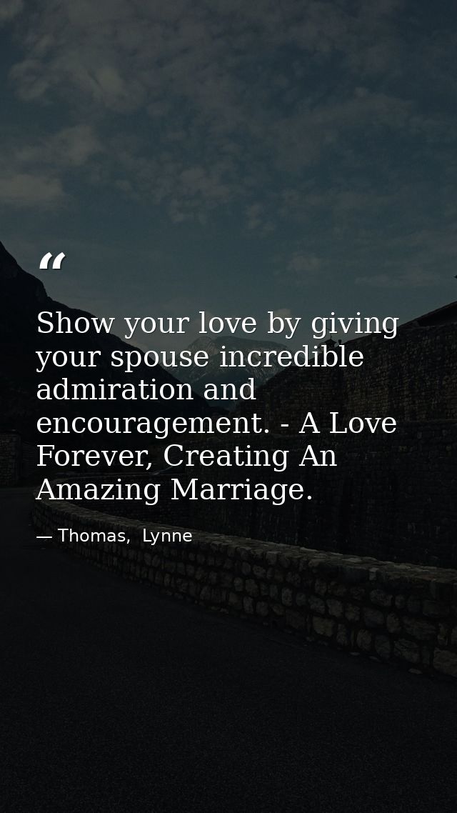 Show your love by giving your spouse incredible admiration and encouragement. - A Love Forever, Creating An Amazing Marr — Thomas,  Lynne