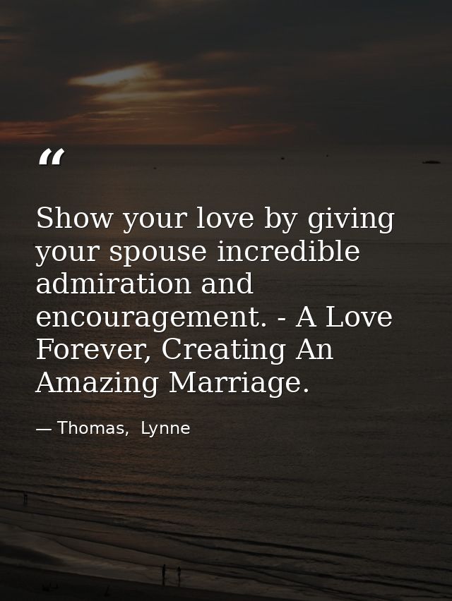 Show your love by giving your spouse incredible admiration and encouragement. - A Love Forever, Creating An Amazing Marr — Thomas,  Lynne