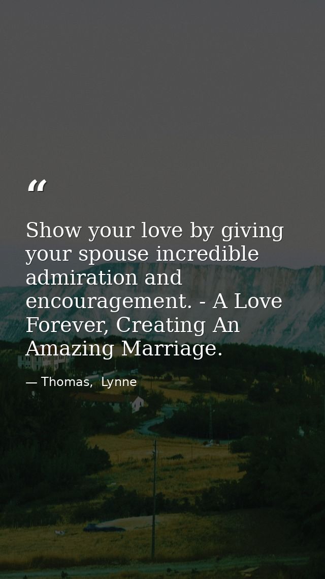 Show your love by giving your spouse incredible admiration and encouragement. - A Love Forever, Creating An Amazing Marr — Thomas,  Lynne