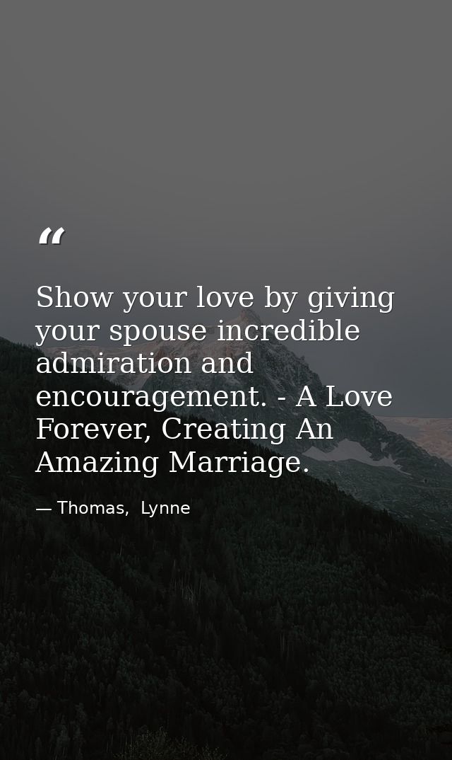 Show your love by giving your spouse incredible admiration and encouragement. - A Love Forever, Creating An Amazing Marr — Thomas,  Lynne