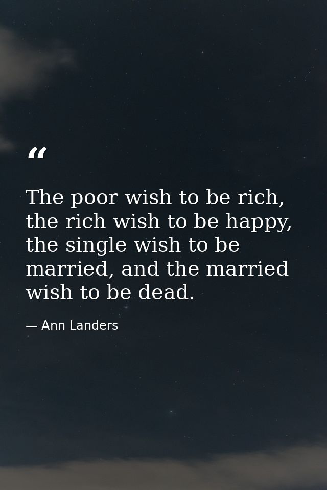 The poor wish to be rich, the rich wish to be happy, the single wish to be married, and the married wish to be dead. — Ann Landers