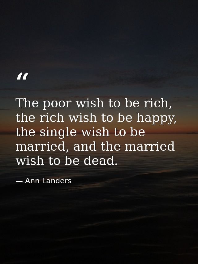 The poor wish to be rich, the rich wish to be happy, the single wish to be married, and the married wish to be dead. — Ann Landers