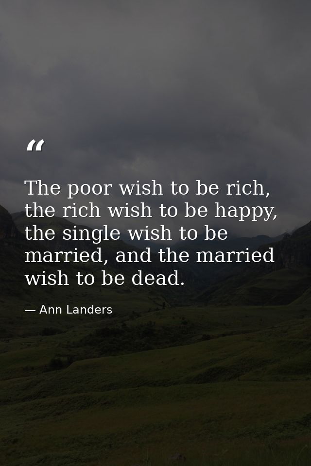 The poor wish to be rich, the rich wish to be happy, the single wish to be married, and the married wish to be dead. — Ann Landers