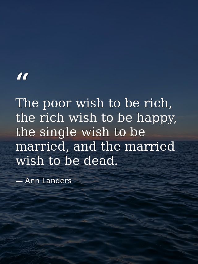 The poor wish to be rich, the rich wish to be happy, the single wish to be married, and the married wish to be dead. — Ann Landers