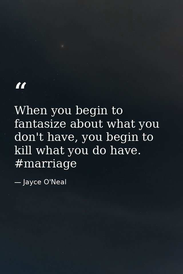 When you begin to fantasize about what you don't have, you begin to kill what you do have. #marriage — Jayce O'Neal