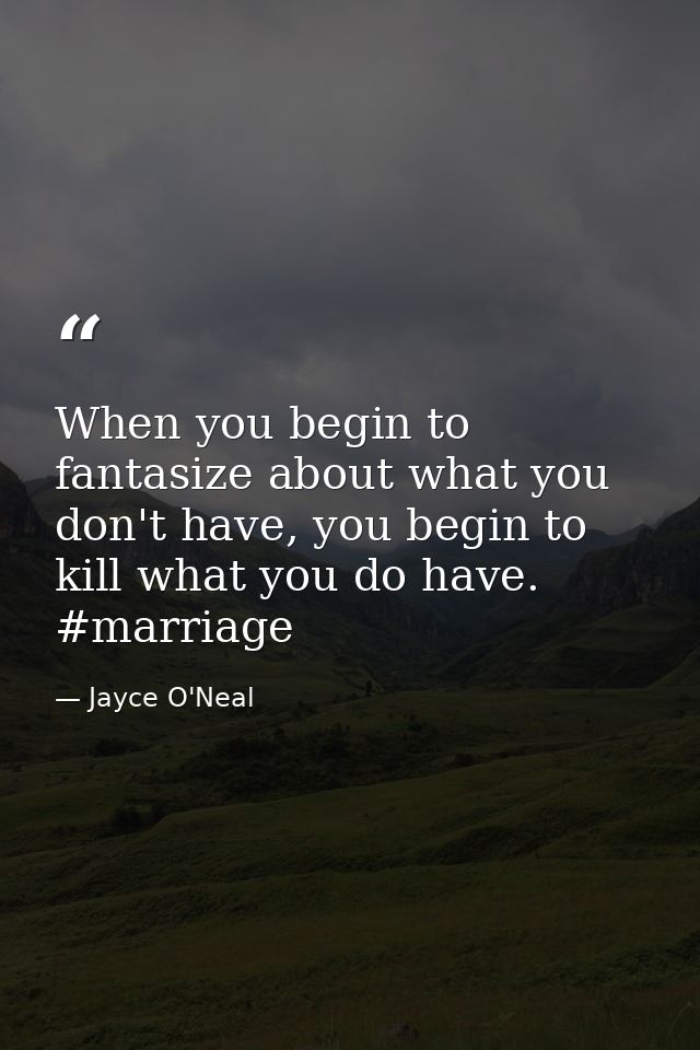 When you begin to fantasize about what you don't have, you begin to kill what you do have. #marriage — Jayce O'Neal