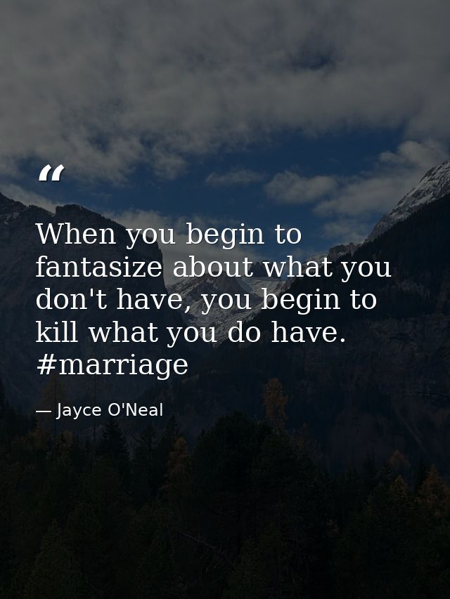When you begin to fantasize about what you don't have, you begin to kill what you do have. #marriage — Jayce O'Neal