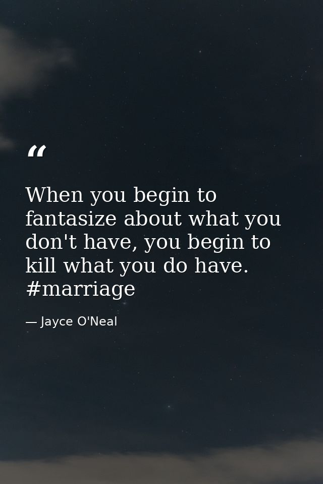 When you begin to fantasize about what you don't have, you begin to kill what you do have. #marriage — Jayce O'Neal