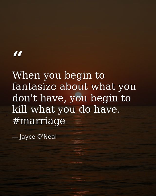 When you begin to fantasize about what you don't have, you begin to kill what you do have. #marriage — Jayce O'Neal