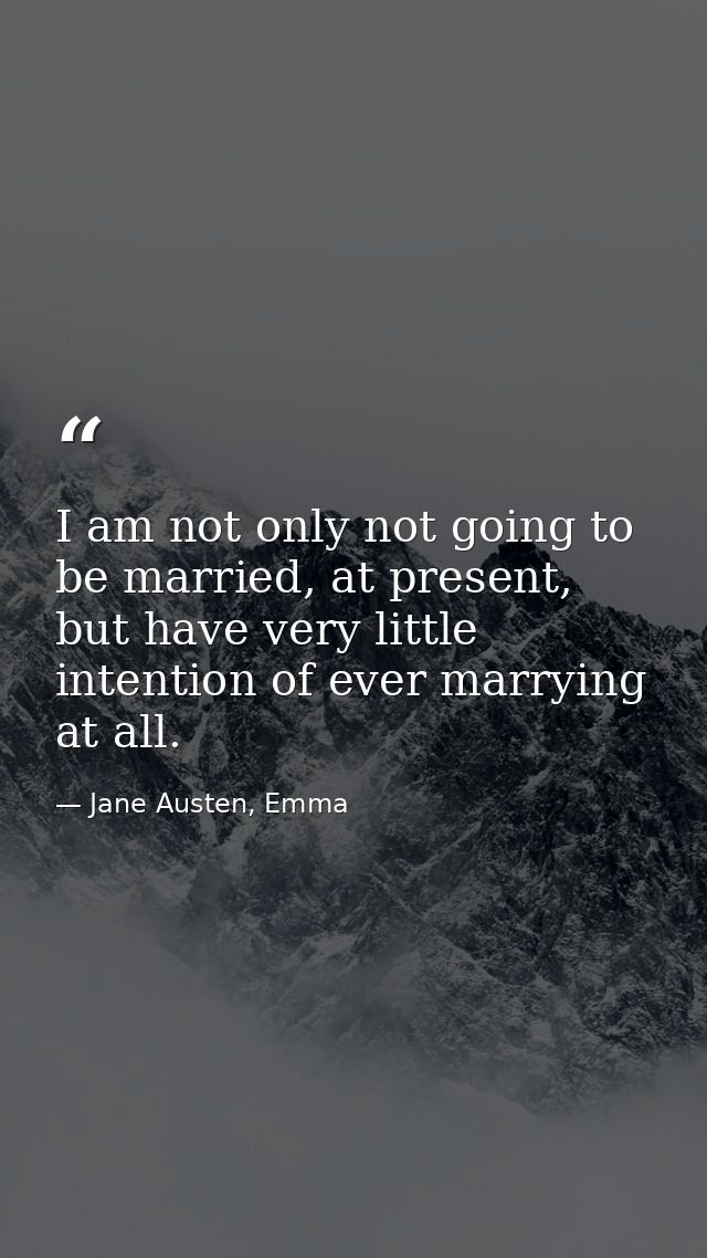 I am not only not going to be married, at present, but have very little intention of ever marrying at all. — Jane Austen, Emma