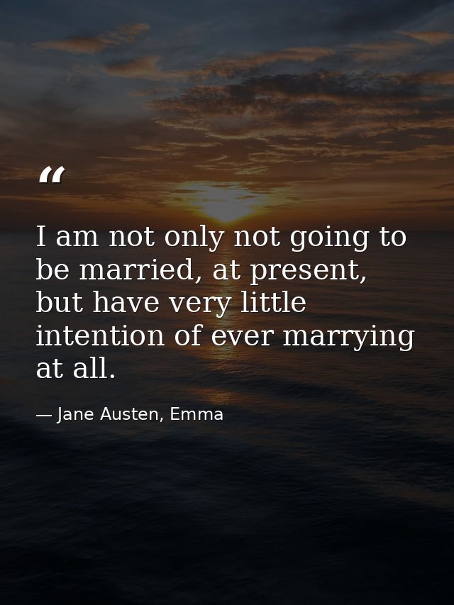 I am not only not going to be married, at present, but have very little intention of ever marrying at all. — Jane Austen, Emma