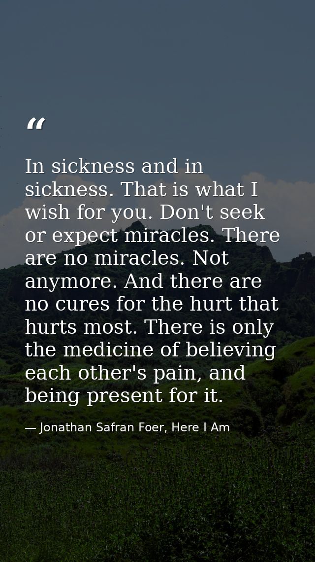 In sickness and in sickness. That is what I wish for you. Don't seek or expect miracles. There are no miracles. Not anym — Jonathan Safran Foer, Here I Am