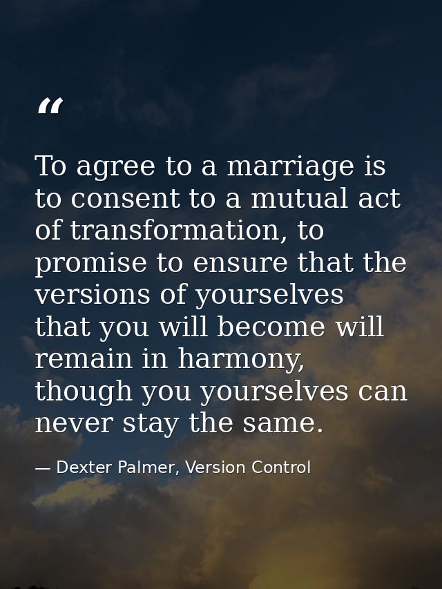To agree to a marriage is to consent to a mutual act of transformation, to promise to ensure that the versions of yourse — Dexter Palmer, Version Control