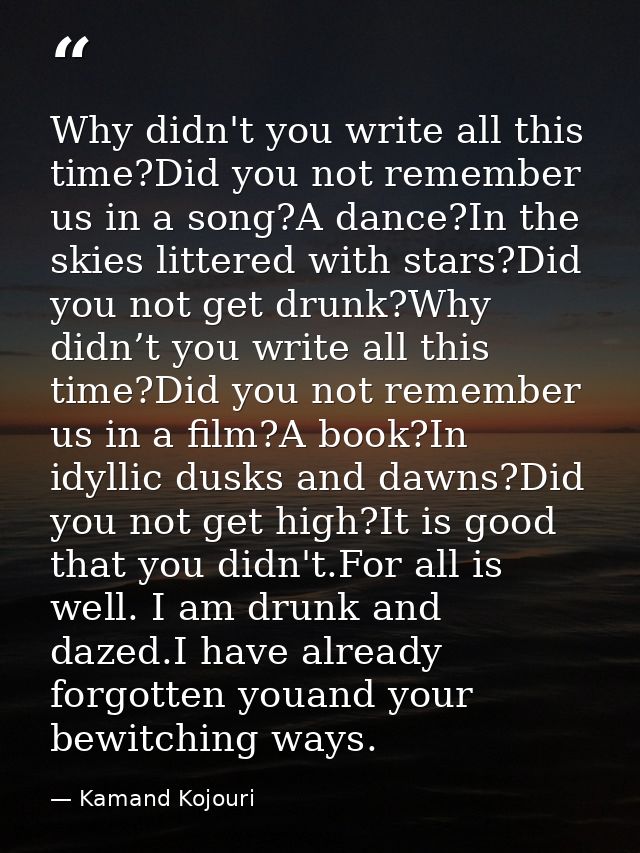 Why didn't you write all this time?Did you not remember us in a song?A dance?In the skies littered with stars?Did you no — Kamand Kojouri