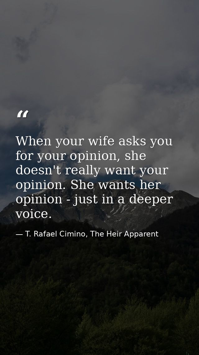 When your wife asks you for your opinion, she doesn't really want your opinion. She wants her opinion - just in a deeper — T. Rafael Cimino, The Heir Apparent