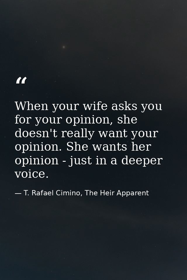 When your wife asks you for your opinion, she doesn't really want your opinion. She wants her opinion - just in a deeper — T. Rafael Cimino, The Heir Apparent