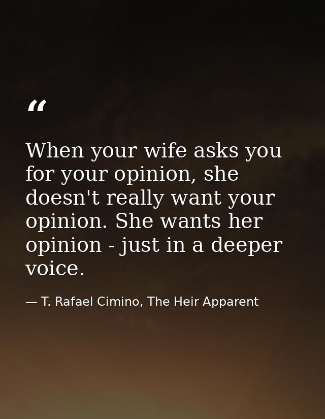 When your wife asks you for your opinion, she doesn't really want your opinion. She wants her opinion - just in a deeper — T. Rafael Cimino, The Heir Apparent
