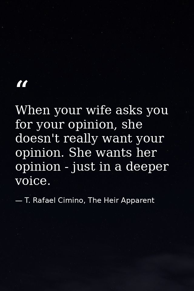 When your wife asks you for your opinion, she doesn't really want your opinion. She wants her opinion - just in a deeper — T. Rafael Cimino, The Heir Apparent