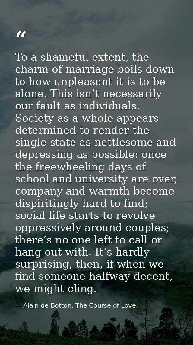 To a shameful extent, the charm of marriage boils down to how unpleasant it is to be alone. This isn’t necessarily our f — Alain de Botton, The Course of Love