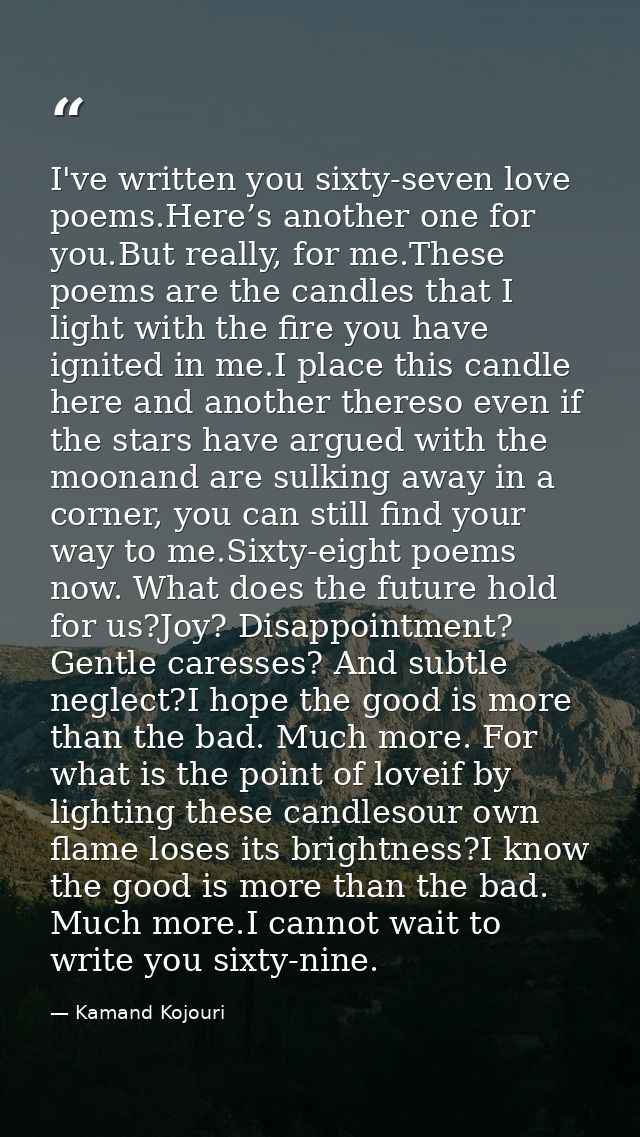 I've written you sixty-seven love poems.Here’s another one for you.But really, for me.These poems are the candles that I — Kamand Kojouri