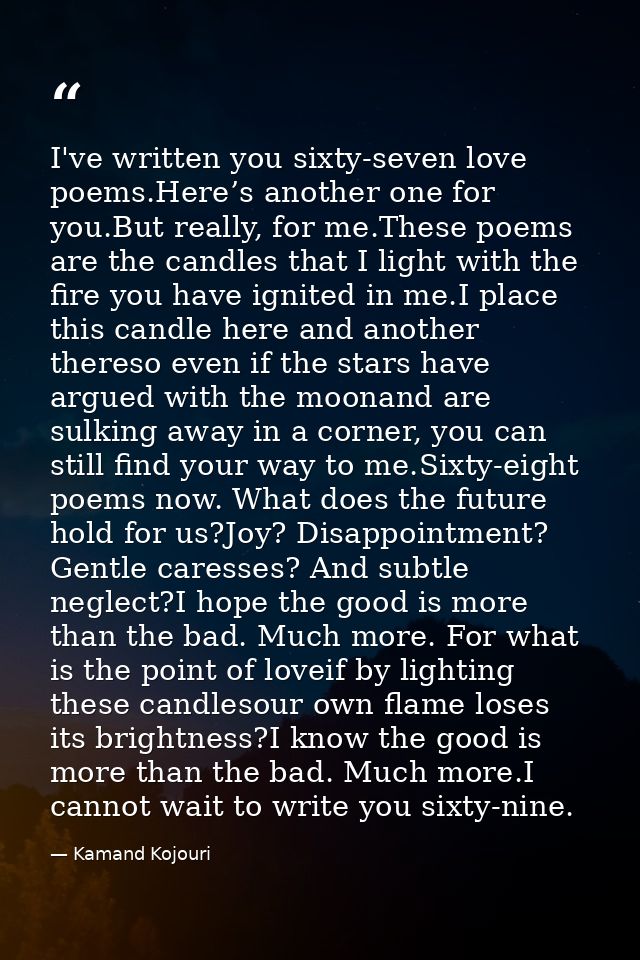 I've written you sixty-seven love poems.Here’s another one for you.But really, for me.These poems are the candles that I — Kamand Kojouri