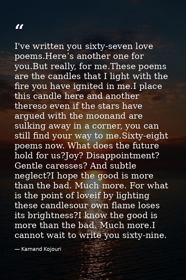 I've written you sixty-seven love poems.Here’s another one for you.But really, for me.These poems are the candles that I — Kamand Kojouri