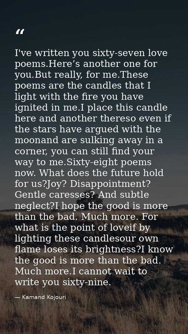 I've written you sixty-seven love poems.Here’s another one for you.But really, for me.These poems are the candles that I — Kamand Kojouri