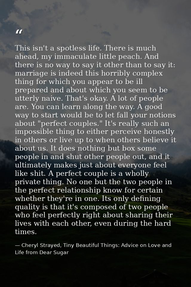 This isn't a spotless life. There is much ahead, my immaculate little peach. And there is no way to say it other than to — Cheryl Strayed, Tiny Beautiful Things: Advice on Love and Life from Dear Sugar