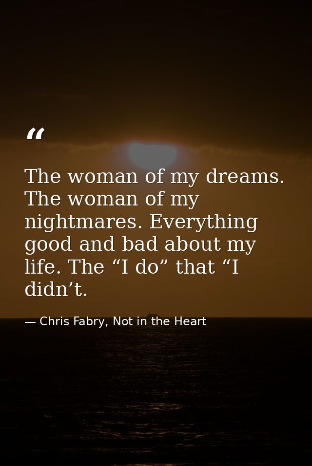 The woman of my dreams. The woman of my nightmares. Everything good and bad about my life. The “I do” that “I didn’t. — Chris Fabry, Not in the Heart