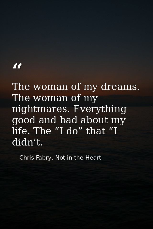 The woman of my dreams. The woman of my nightmares. Everything good and bad about my life. The “I do” that “I didn’t. — Chris Fabry, Not in the Heart