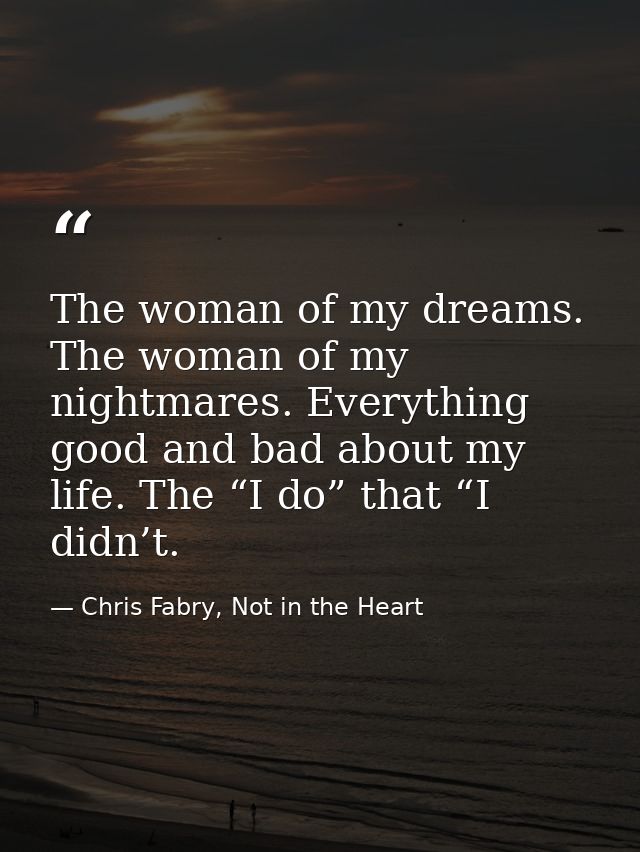 The woman of my dreams. The woman of my nightmares. Everything good and bad about my life. The “I do” that “I didn’t. — Chris Fabry, Not in the Heart