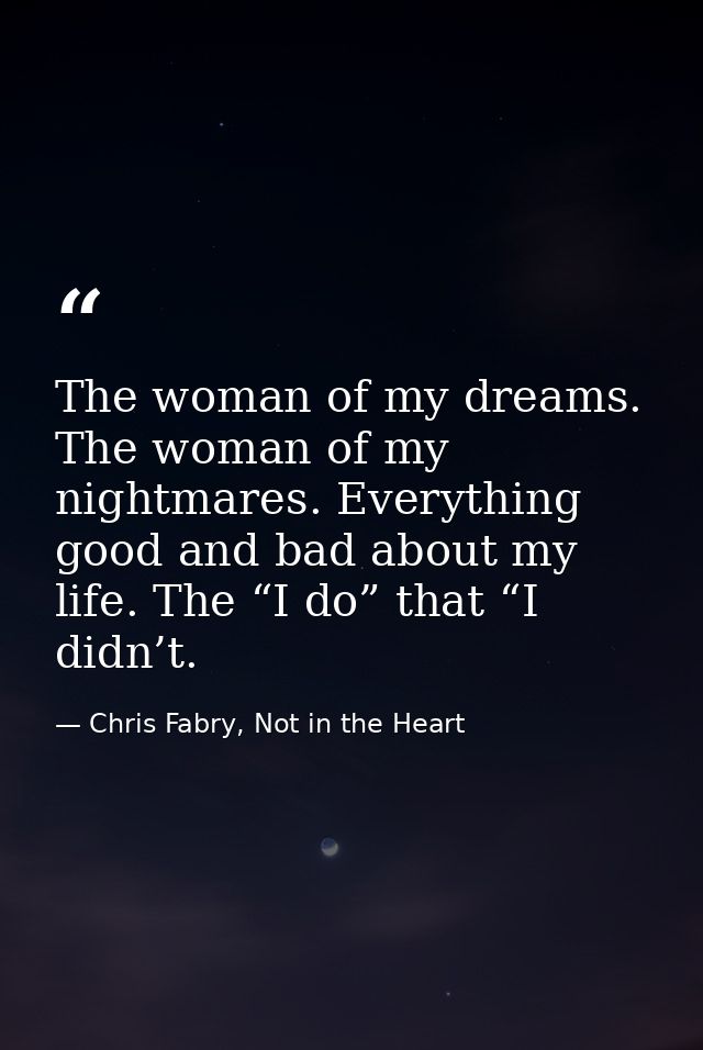 The woman of my dreams. The woman of my nightmares. Everything good and bad about my life. The “I do” that “I didn’t. — Chris Fabry, Not in the Heart