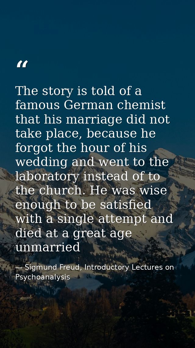 The story is told of a famous German chemist that his marriage did not take place, because he forgot the hour of his wed — Sigmund Freud, Introductory Lectures on Psychoanalysis