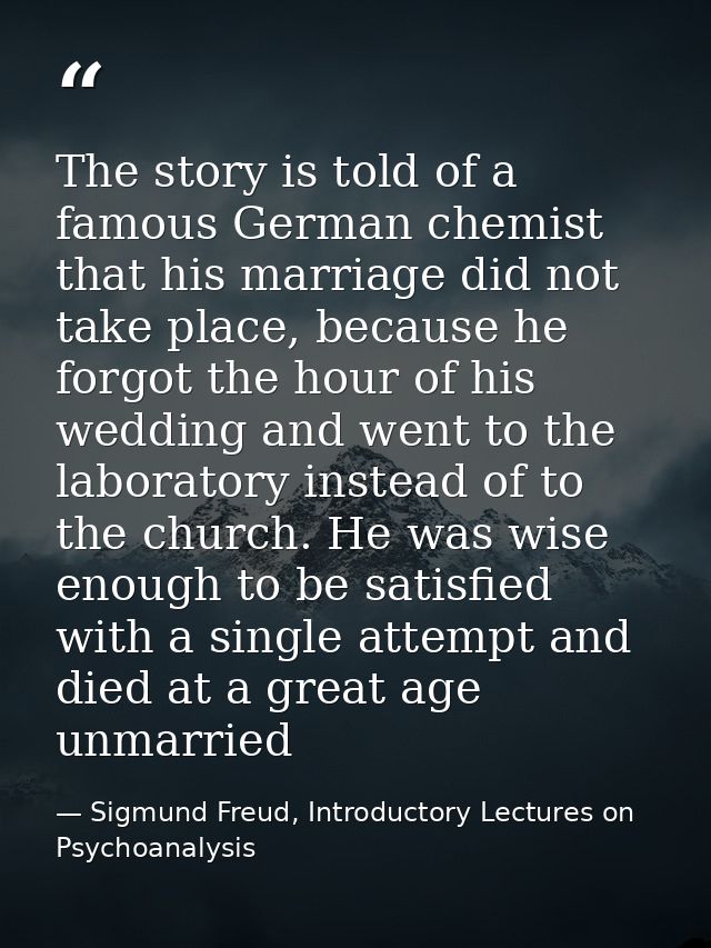 The story is told of a famous German chemist that his marriage did not take place, because he forgot the hour of his wed — Sigmund Freud, Introductory Lectures on Psychoanalysis