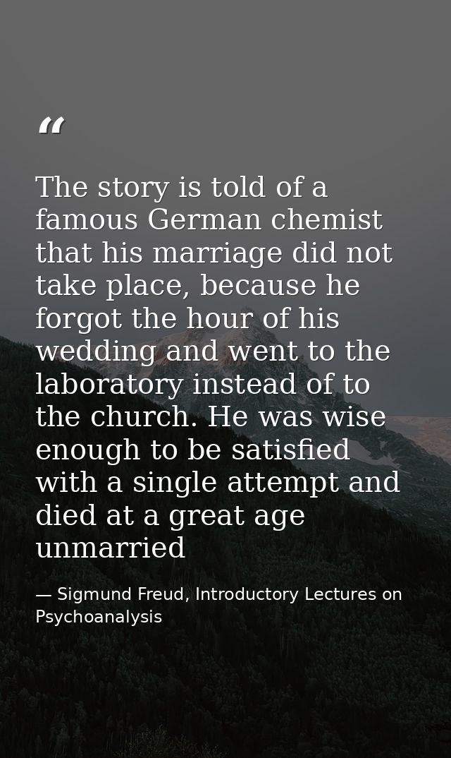 The story is told of a famous German chemist that his marriage did not take place, because he forgot the hour of his wed — Sigmund Freud, Introductory Lectures on Psychoanalysis