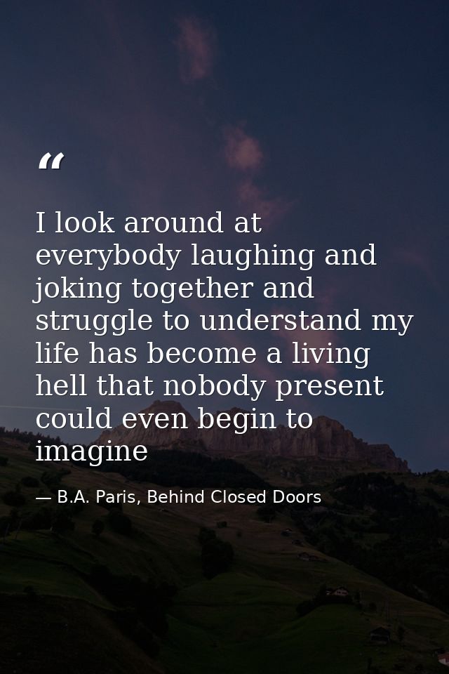 I look around at everybody laughing and joking together and struggle to understand my life has become a living hell that — B.A. Paris, Behind Closed Doors